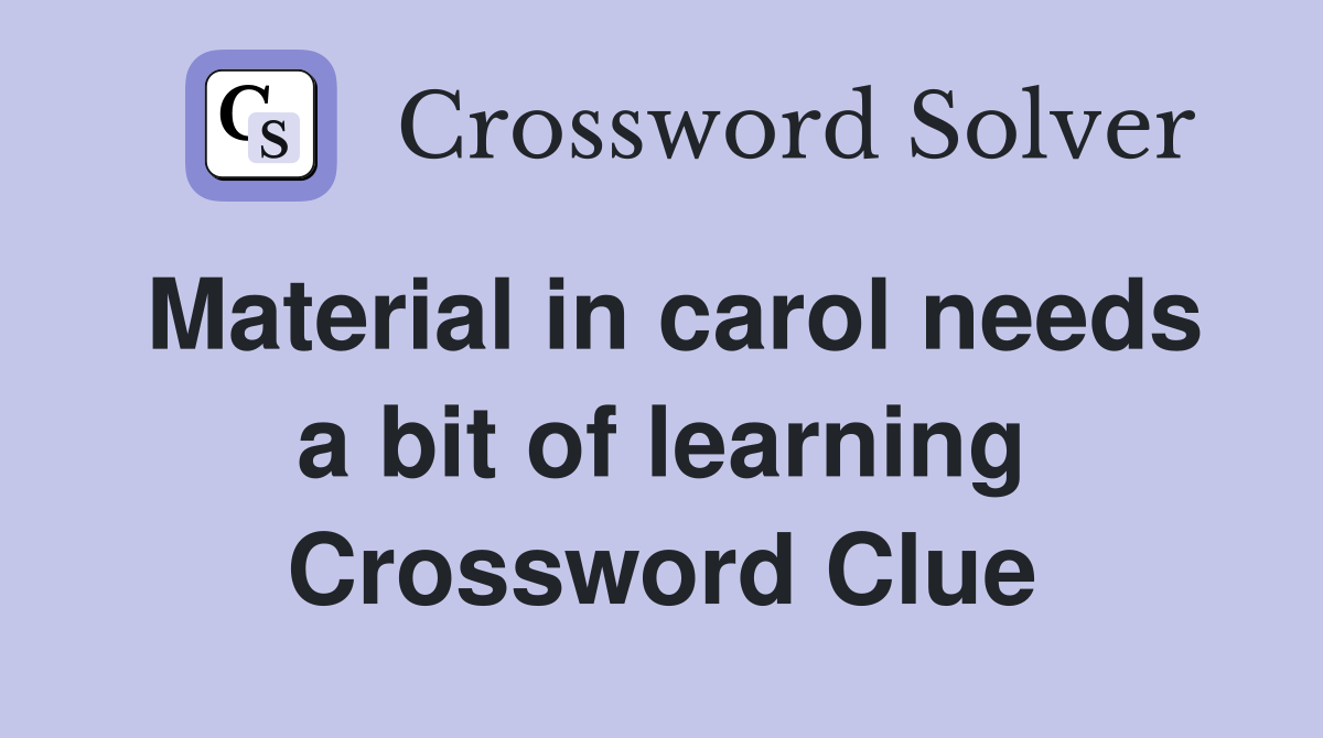 Material in carol needs a bit of learning Crossword Clue