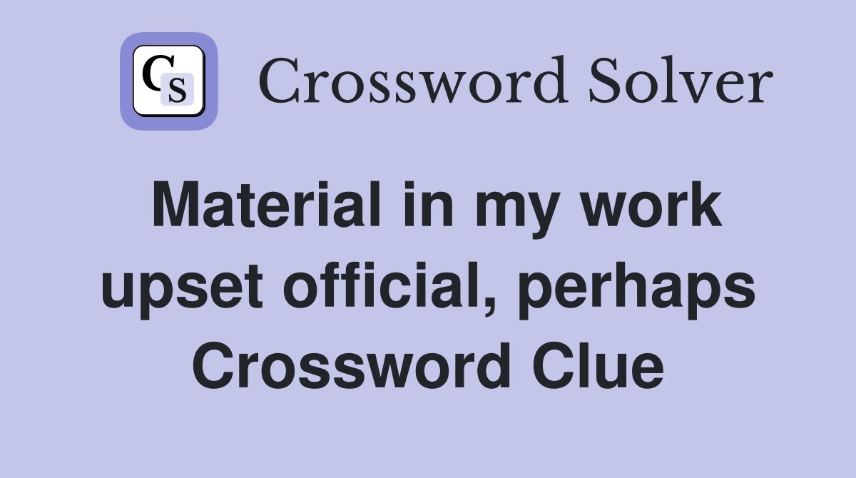 Material in my work upset official, perhaps Crossword Clue