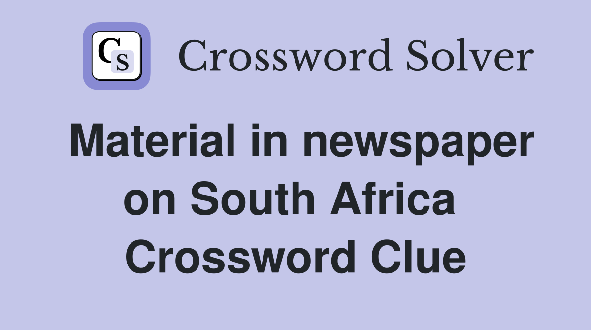 Material in newspaper on South Africa  Crossword Clue