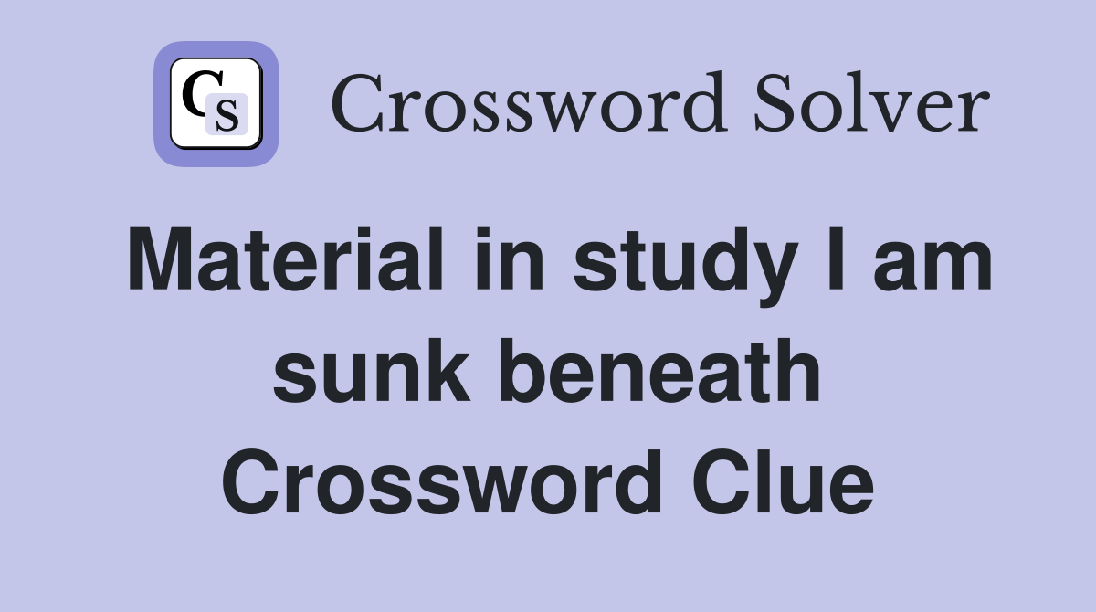 Material in study I am sunk beneath Crossword Clue