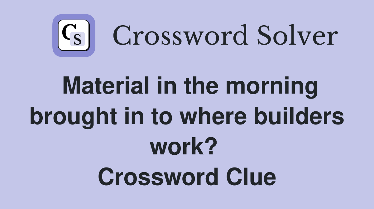 Material in the morning brought in to where builders work?  Crossword Clue