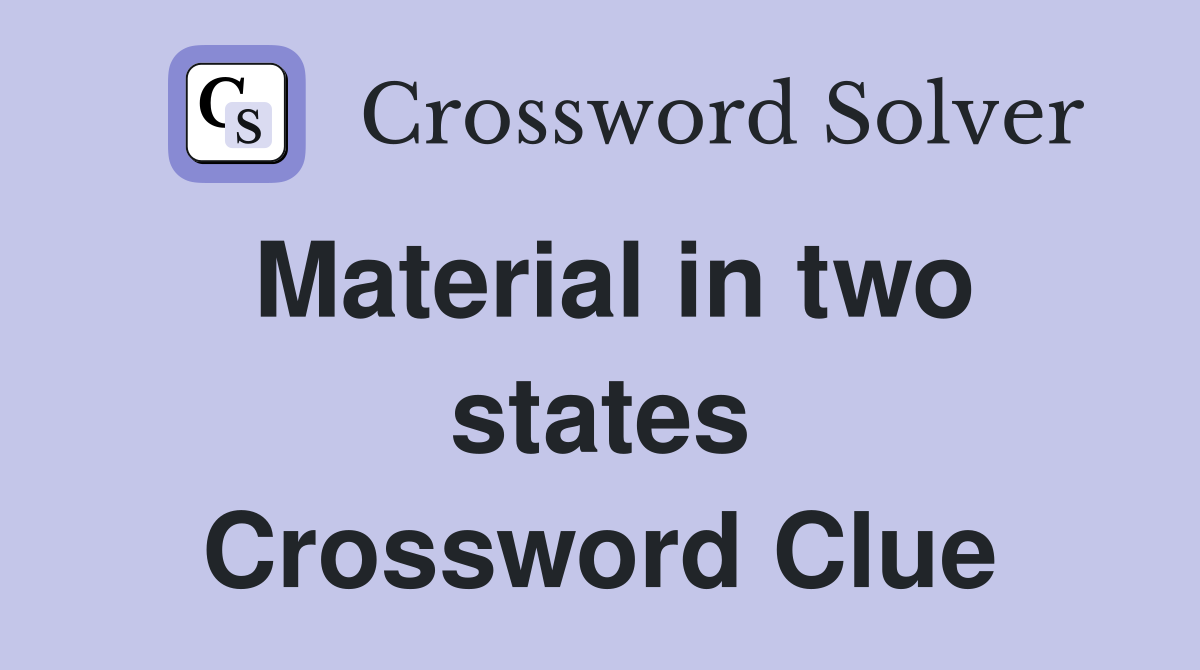Material in two states Crossword Clue