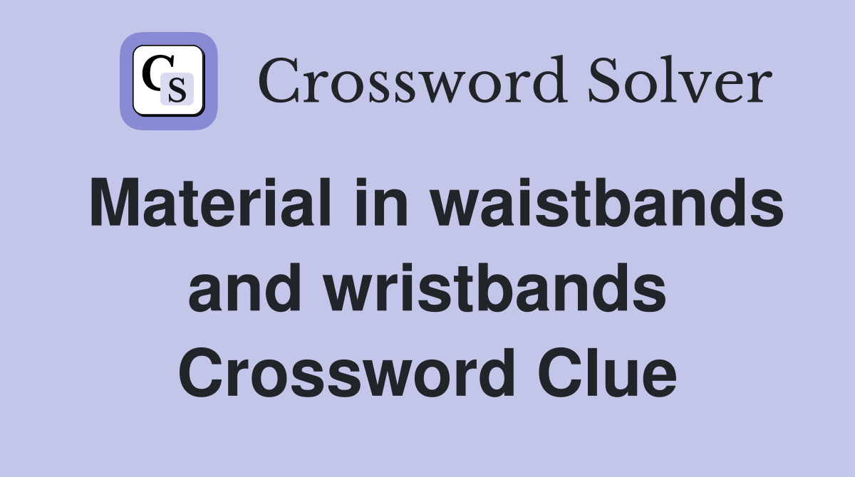 Material in waistbands and wristbands Crossword Clue