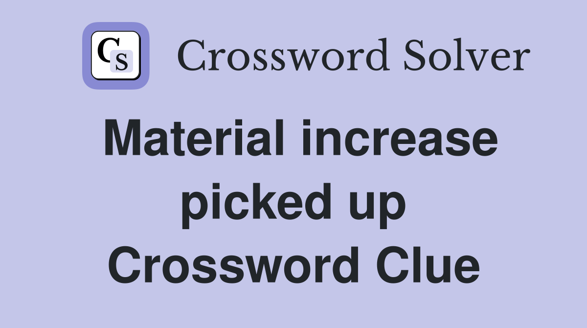 Material increase picked up Crossword Clue