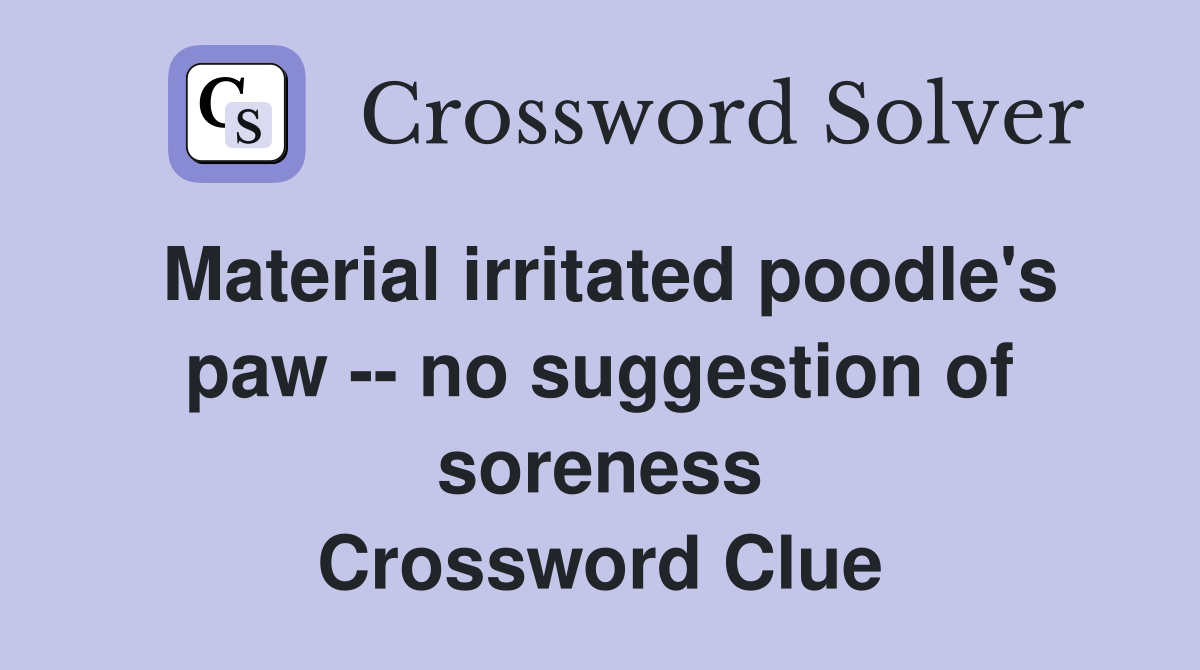 Material irritated poodle's paw -- no suggestion of soreness Crossword Clue
