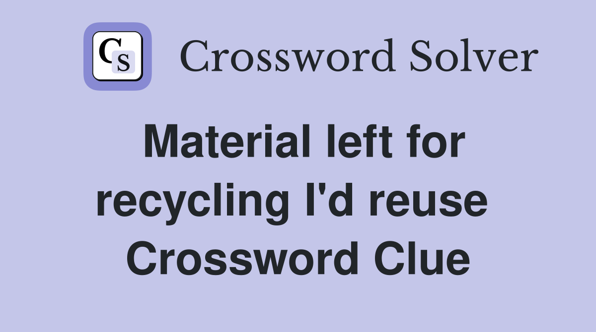 Material left for recycling I'd reuse  Crossword Clue