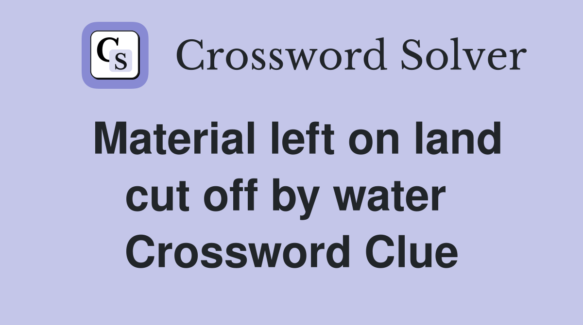 Material left on land cut off by water  Crossword Clue