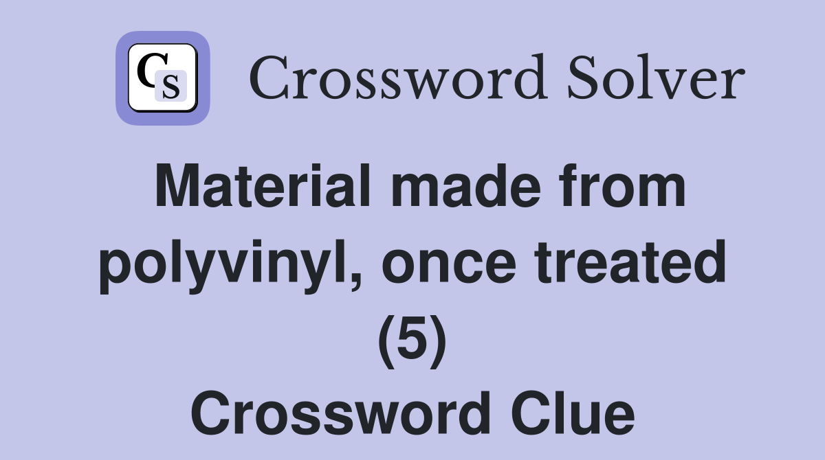 Material made from polyvinyl, once treated (5) Crossword Clue