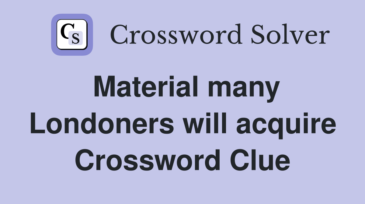 Material many Londoners will acquire Crossword Clue