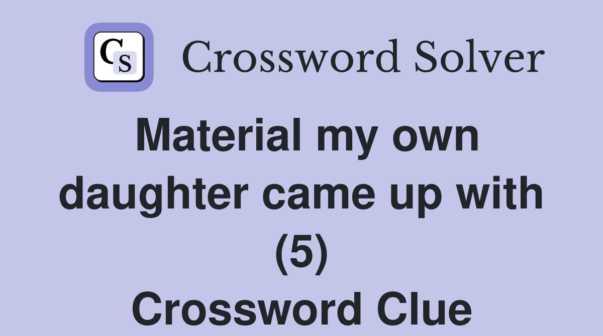 Material my own daughter came up with (5) Crossword Clue