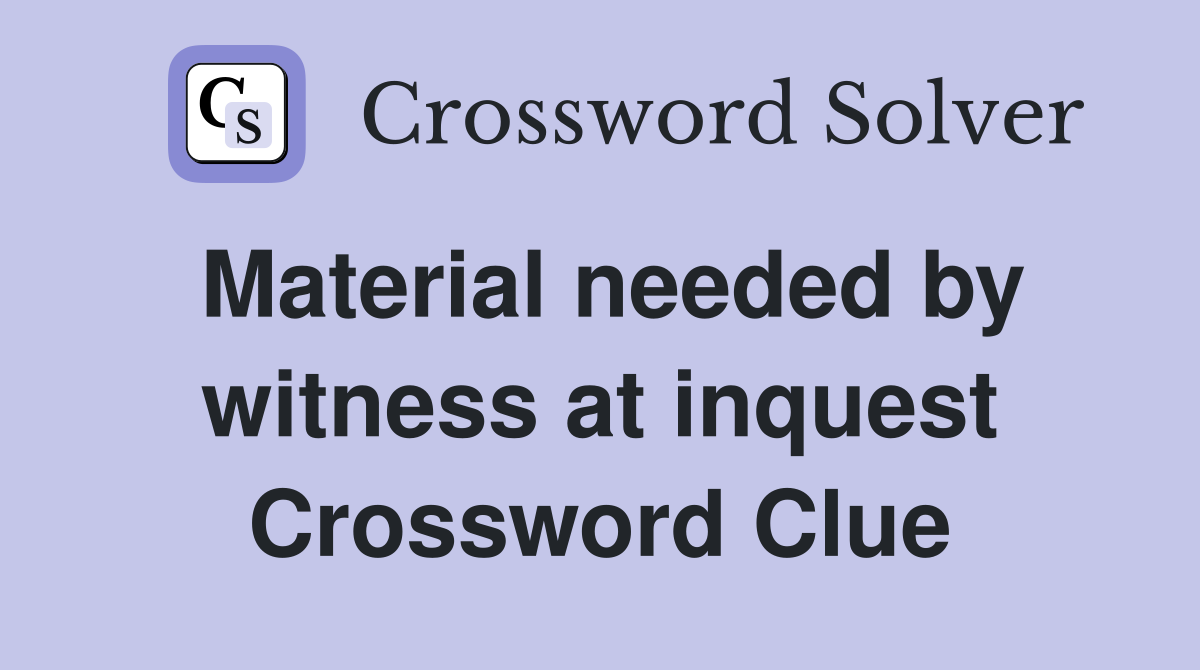 Material needed by witness at inquest Crossword Clue
