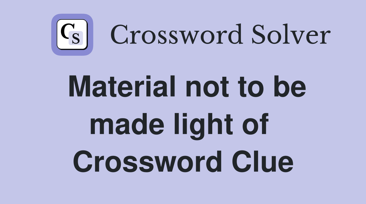 Material not to be made light of  Crossword Clue