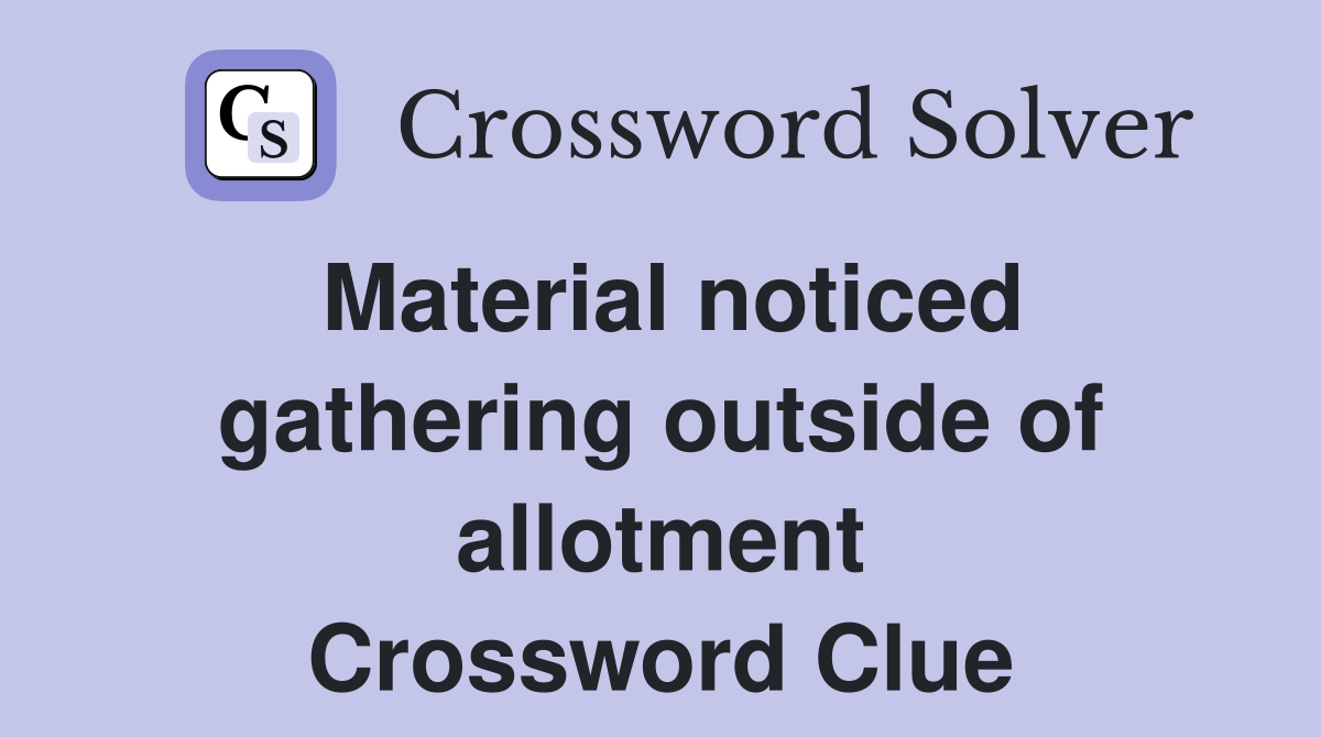 Material noticed gathering outside of allotment Crossword Clue