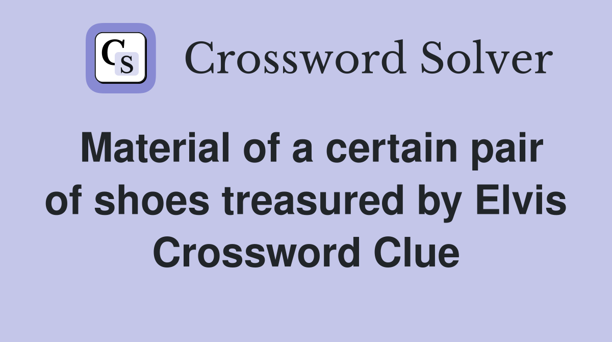 Material of a certain pair of shoes treasured by Elvis Crossword Clue