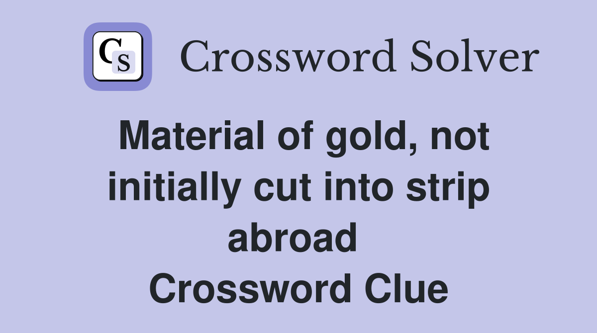 Material of gold, not initially cut into strip abroad  Crossword Clue