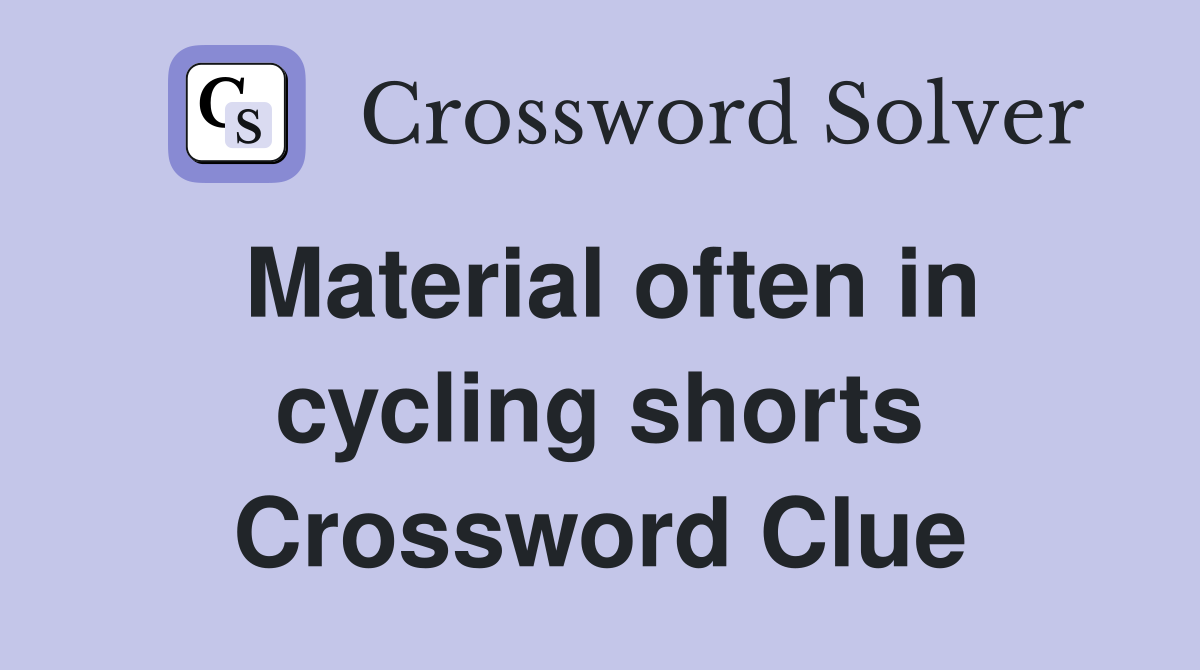 Material often in cycling shorts Crossword Clue