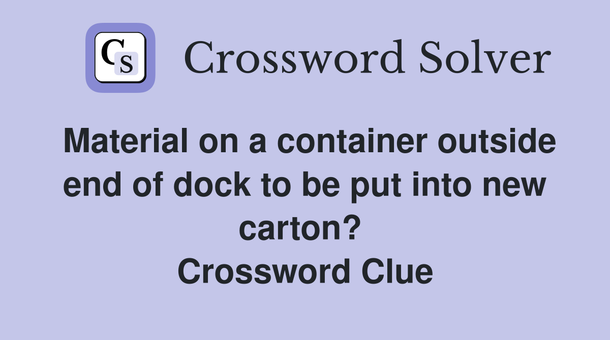 Material on a container outside end of dock to be put into new carton?  Crossword Clue