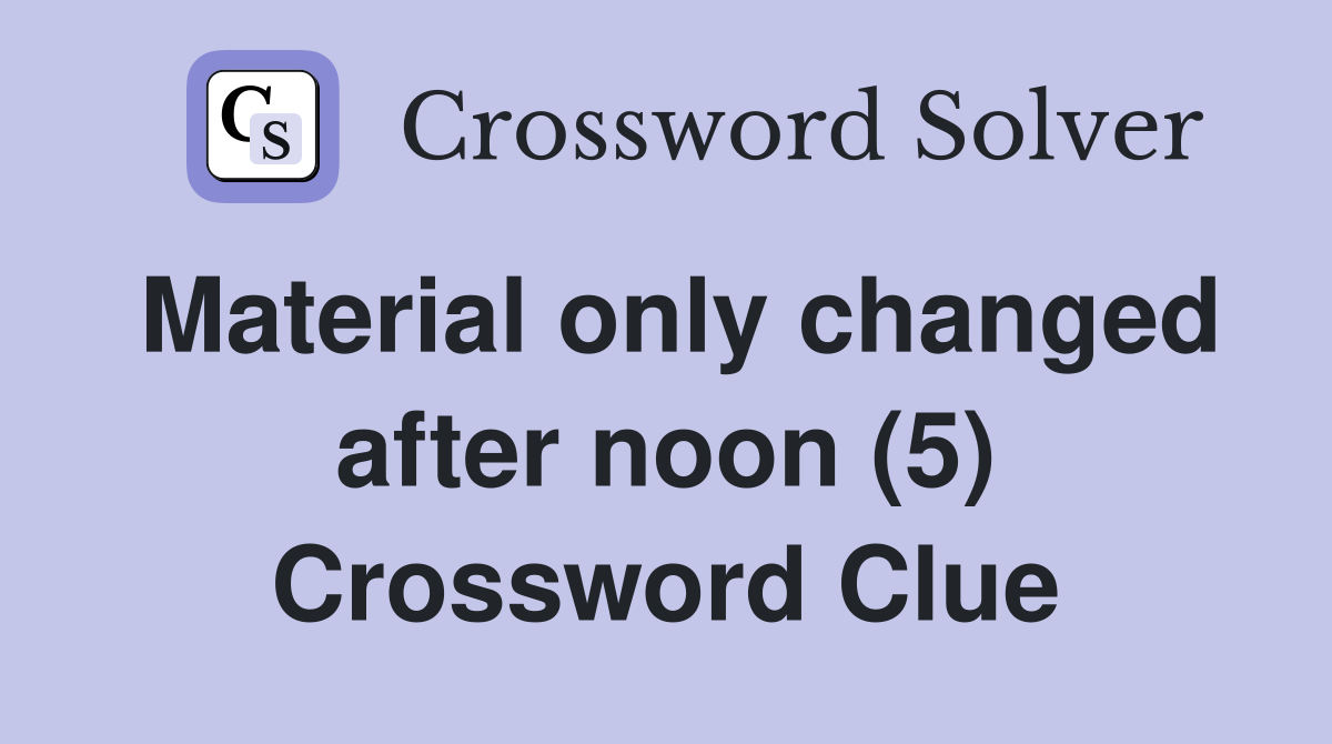 Material only changed after noon (5) Crossword Clue