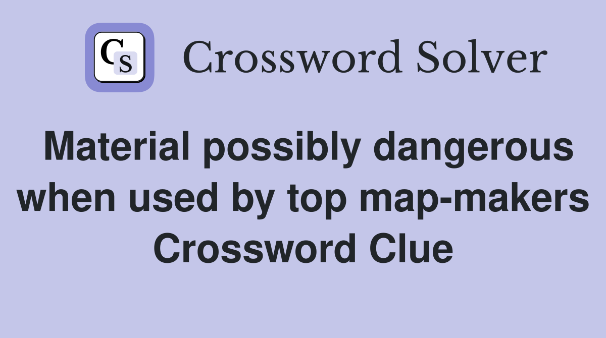 Material possibly dangerous when used by top map-makers Crossword Clue