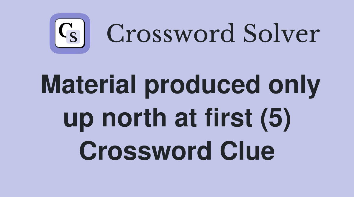 Material produced only up north at first (5) Crossword Clue