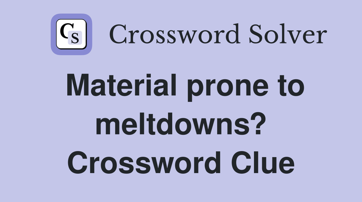 Material prone to meltdowns? Crossword Clue
