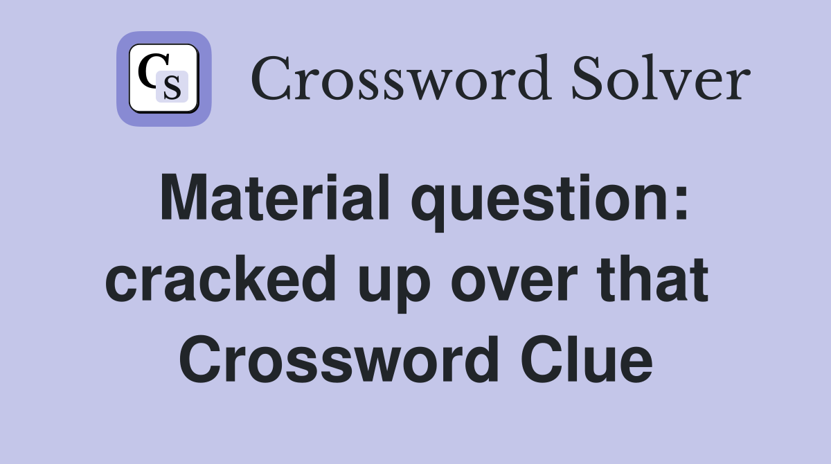 Material question: cracked up over that  Crossword Clue
