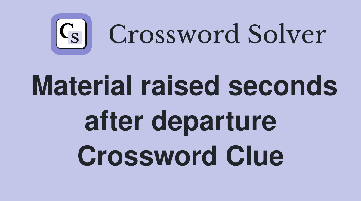 Material raised seconds after departure Crossword Clue