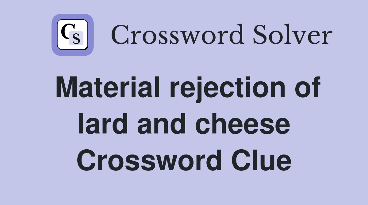 Material rejection of lard and cheese Crossword Clue