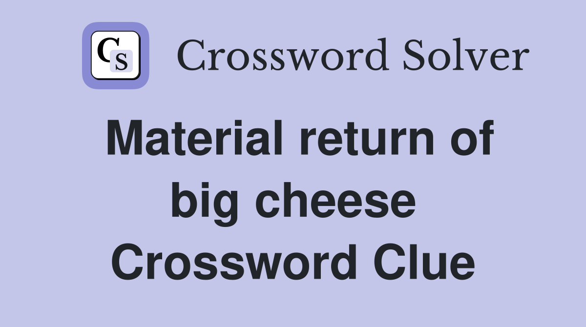 Material return of big cheese Crossword Clue