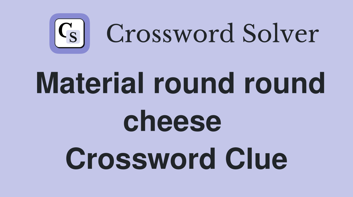Material round round cheese  Crossword Clue