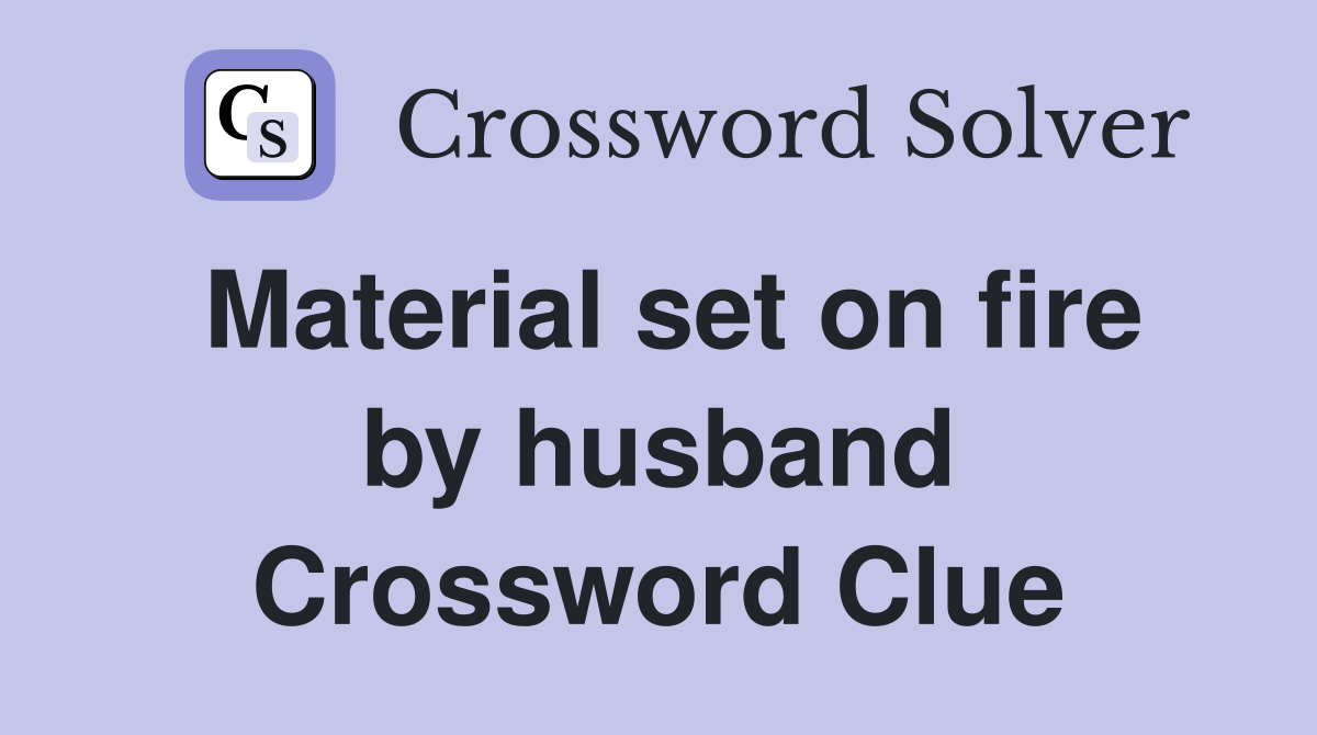 Material set on fire by husband Crossword Clue