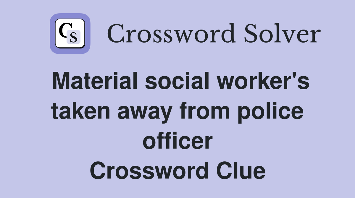 Material social worker's taken away from police officer Crossword Clue
