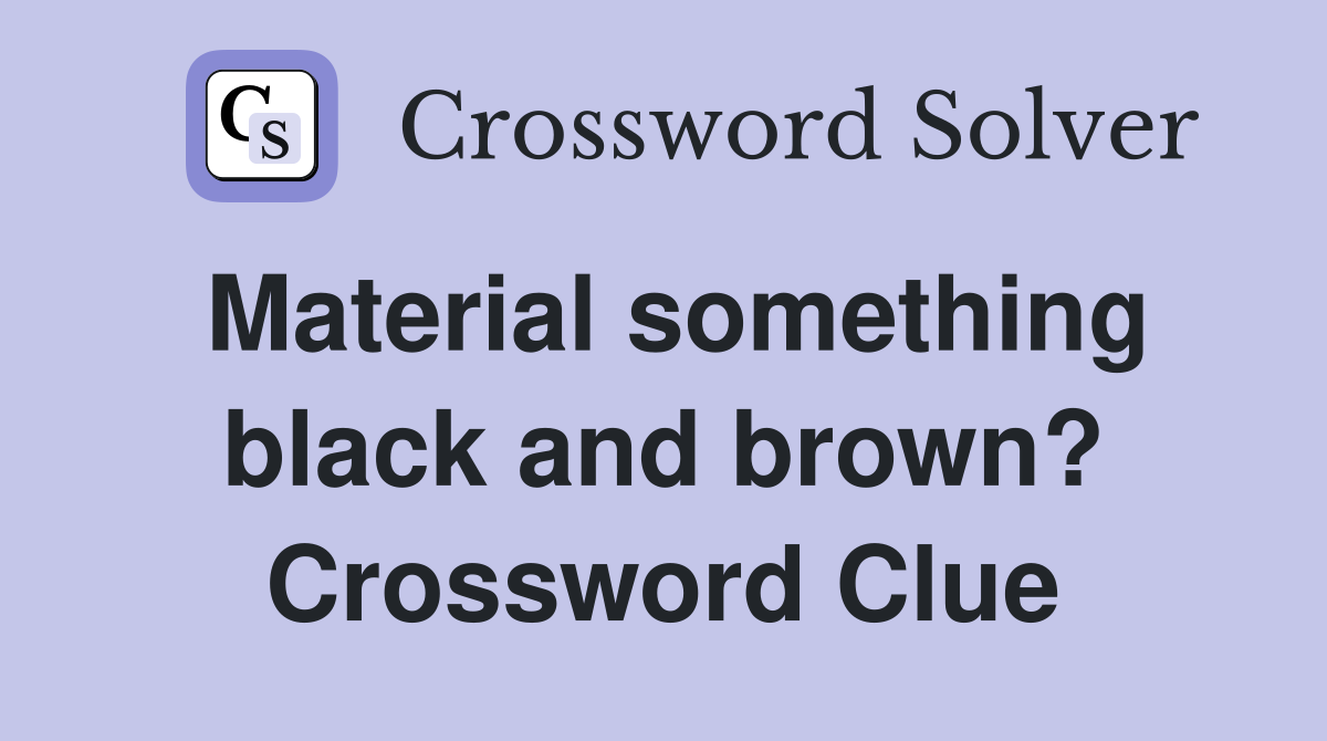 Material something black and brown? Crossword Clue