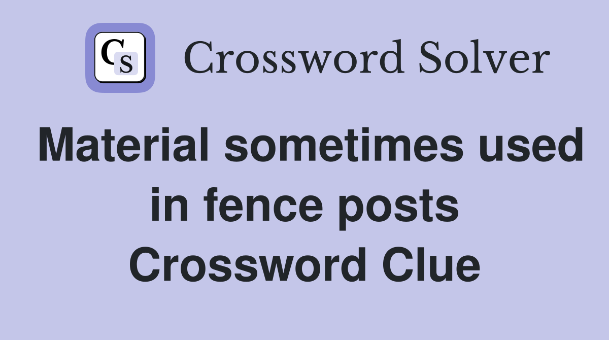Material sometimes used in fence posts Crossword Clue
