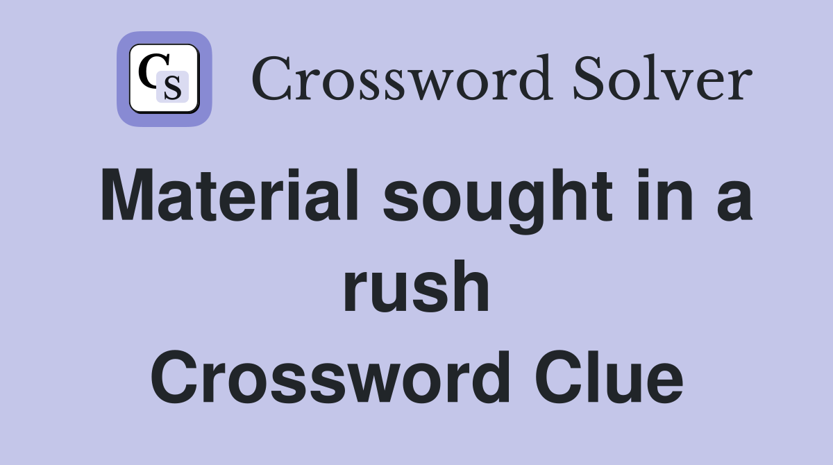 Material sought in a rush Crossword Clue