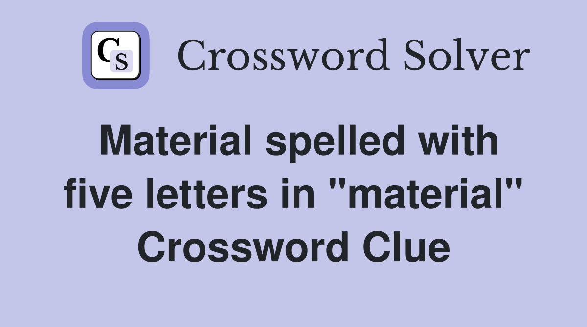Material spelled with five letters in "material" Crossword Clue