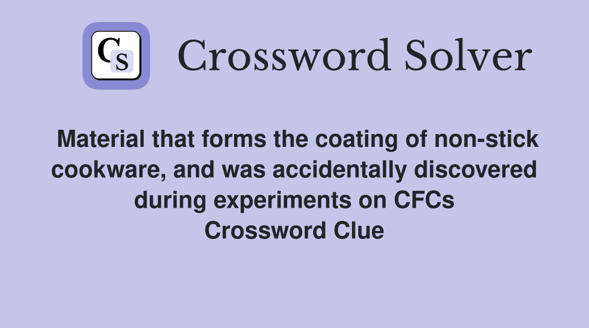 Material that forms the coating of non-stick cookware, and was accidentally discovered during experiments on CFCs Crossword Clue