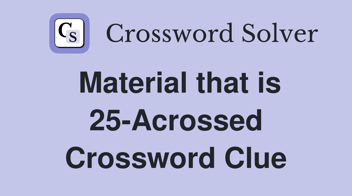 Material that is 25-Acrossed Crossword Clue