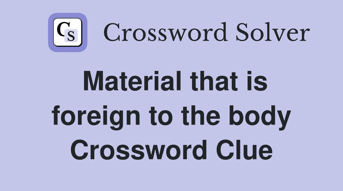 Material that is foreign to the body Crossword Clue