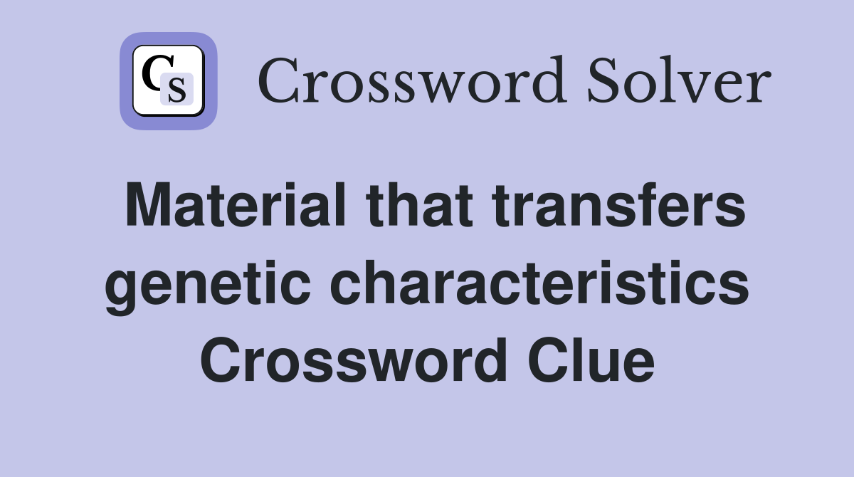 Material that transfers genetic characteristics Crossword Clue