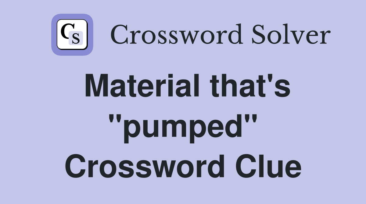 Material that's "pumped" Crossword Clue