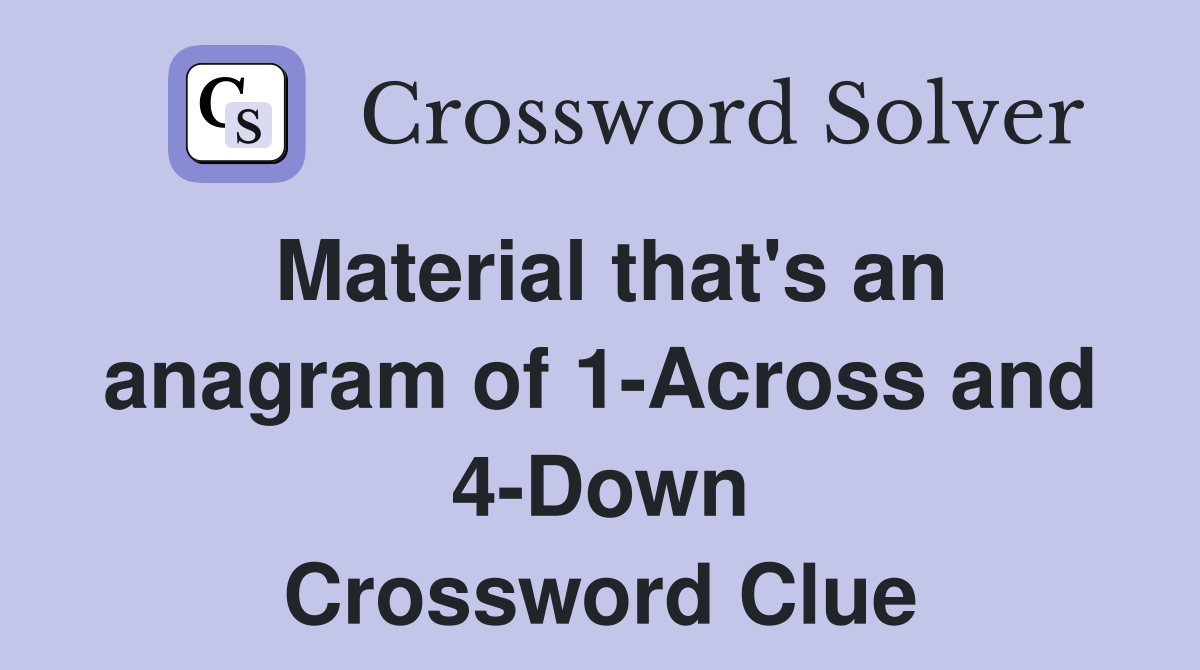 Material that's an anagram of 1-Across and 4-Down Crossword Clue
