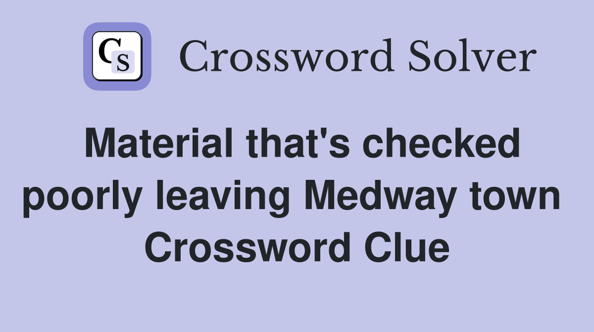 Material that's checked poorly leaving Medway town  Crossword Clue