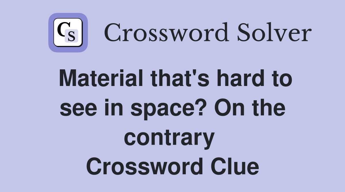 Material that's hard to see in space? On the contrary  Crossword Clue