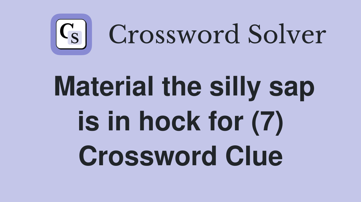 Material the silly sap is in hock for (7) Crossword Clue