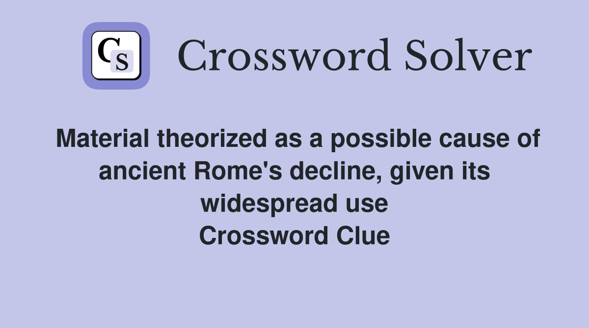 Material theorized as a possible cause of ancient Rome's decline, given its widespread use Crossword Clue