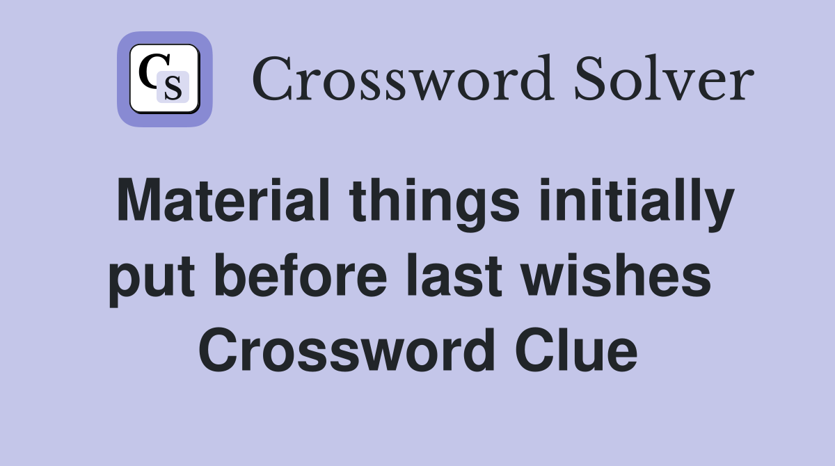 Material things initially put before last wishes  Crossword Clue