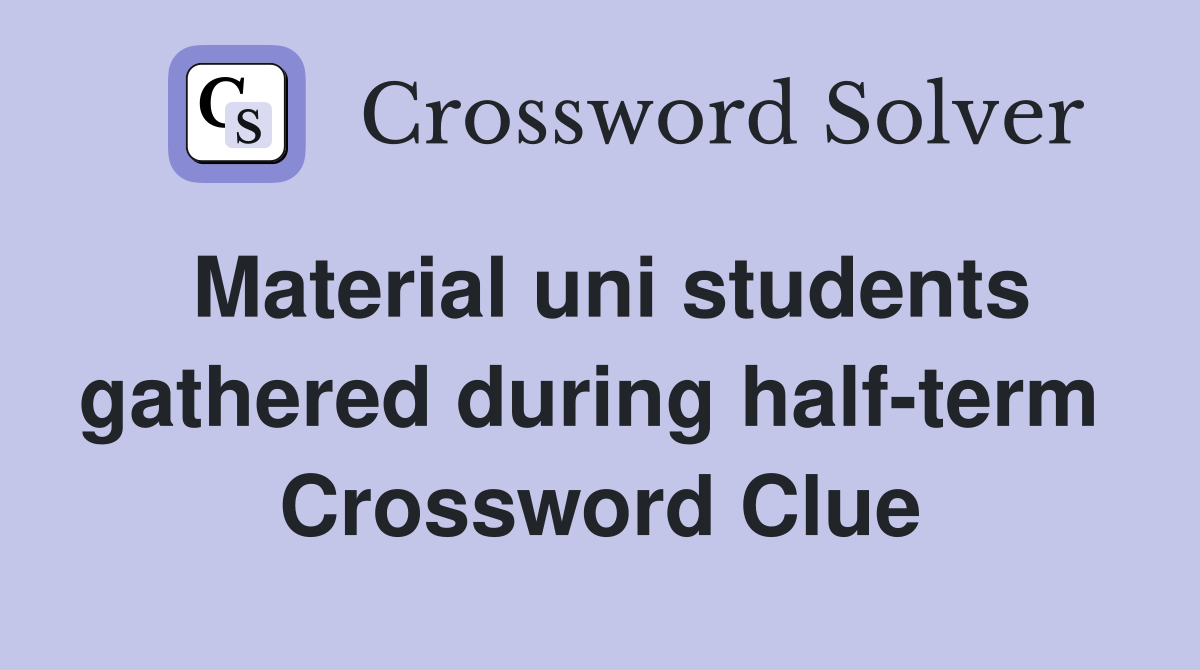 Material uni students gathered during half-term  Crossword Clue