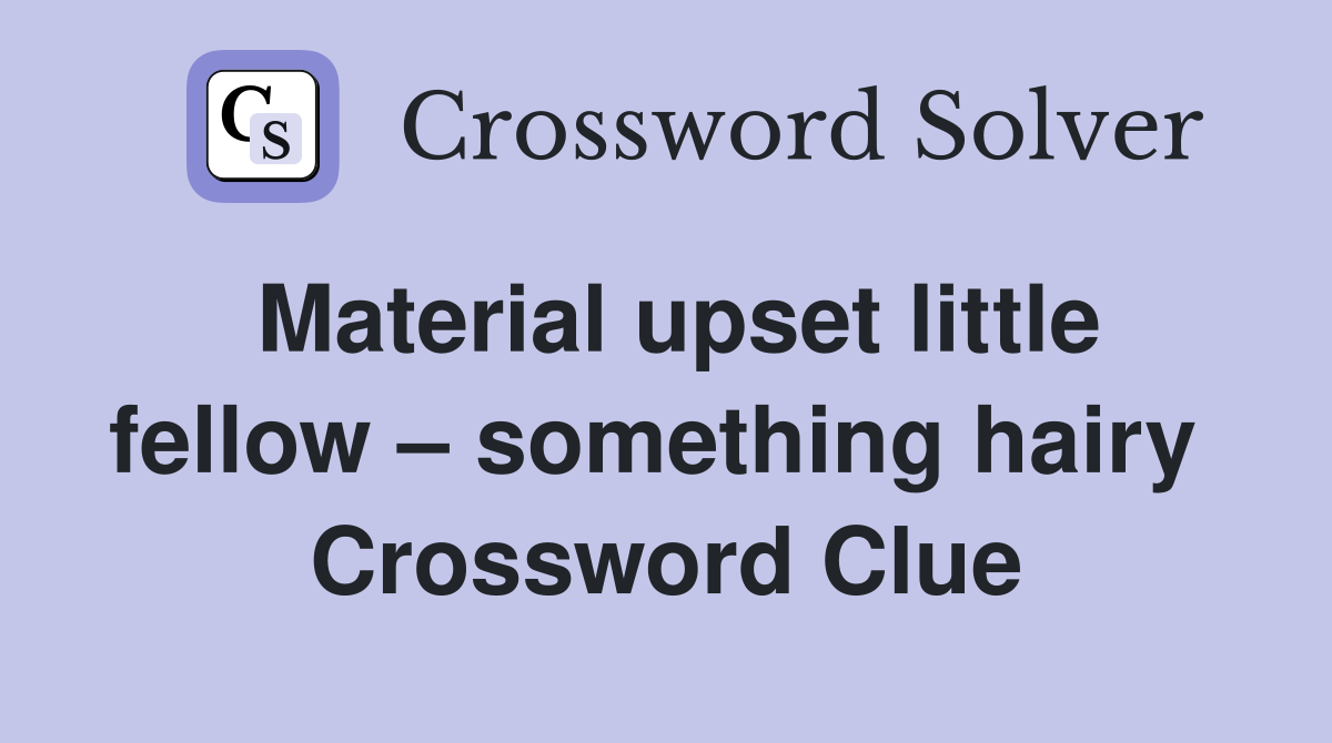 Material upset little fellow – something hairy  Crossword Clue
