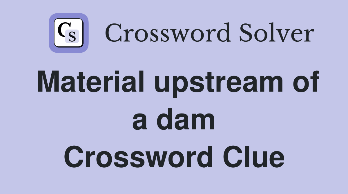 Material upstream of a dam Crossword Clue